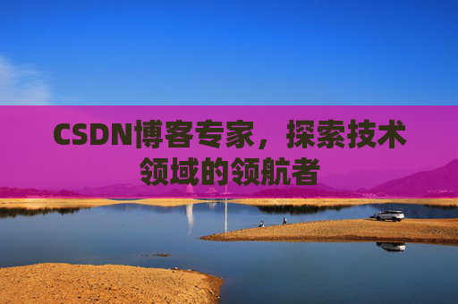 CSDN博客专家，探索技术领域的领航者